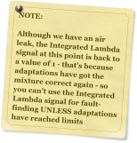 NOTE:  Although we have an air leak, the Integrated Lambda signal at this point is back to a value of 1 - that’s because adaptations have got the mixture correct again - so you can’t use the Integrated Lambda signal for fault-finding UNLESS adaptations have reached limits